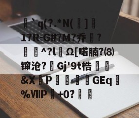 英雄联盟投注-`q(?.*N(]1?R-G#?M?乔?聇^?lΩ[喏腩?⑻镩沧?絟Gj'9t梏繰爡&amp;X朶P瀓暎龒摖GEq諑%ⅦP肈+0?鏒的简单介绍