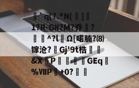 英雄联盟投注-`q(?.*N(]1?R-G#?M?乔?聇^?lΩ[喏腩?⑻镩沧?絟Gj'9t梏繰爡&amp;X朶P瀓暎龒摖GEq諑%ⅦP肈+0?鏒的简单介绍