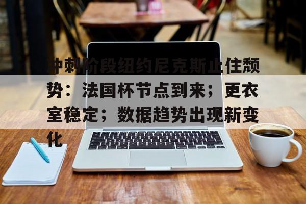 包含冲刺阶段纽约尼克斯止住颓势:法国杯节点到来;更衣室稳定;数据趋势出现新变化的词条 包含冲刺阶段纽约尼克斯止住颓势:法国杯节点到来;更衣室稳定;数据趋势出现新变化的词条